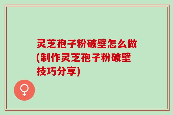 灵芝孢子粉破壁怎么做(制作灵芝孢子粉破壁技巧分享)