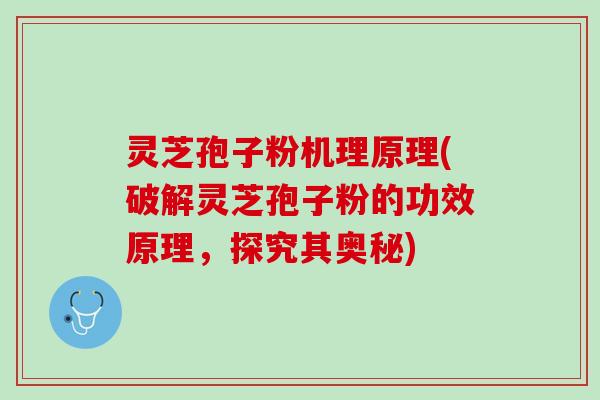 灵芝孢子粉机理原理(破解灵芝孢子粉的功效原理，探究其奥秘)