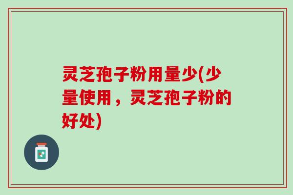 灵芝孢子粉用量少(少量使用，灵芝孢子粉的好处)