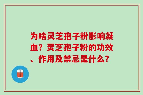 为啥灵芝孢子粉影响凝血？灵芝孢子粉的功效、作用及禁忌是什么？