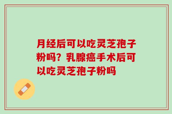 后可以吃灵芝孢子粉吗？乳腺手术后可以吃灵芝孢子粉吗