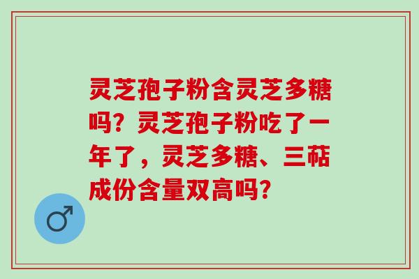 灵芝孢子粉含灵芝多糖吗？灵芝孢子粉吃了一年了，灵芝多糖、三萜成份含量双高吗？