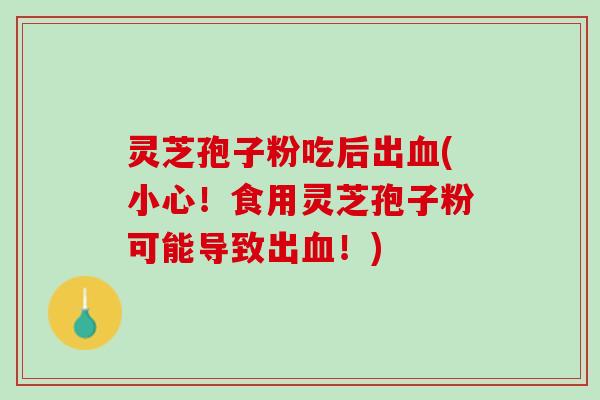 灵芝孢子粉吃后出血(小心！食用灵芝孢子粉可能导致出血！)
