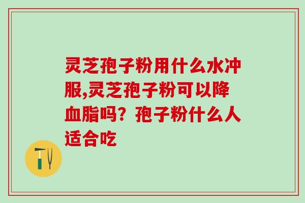 灵芝孢子粉用什么水冲服,灵芝孢子粉可以降血脂吗？孢子粉什么人适合吃