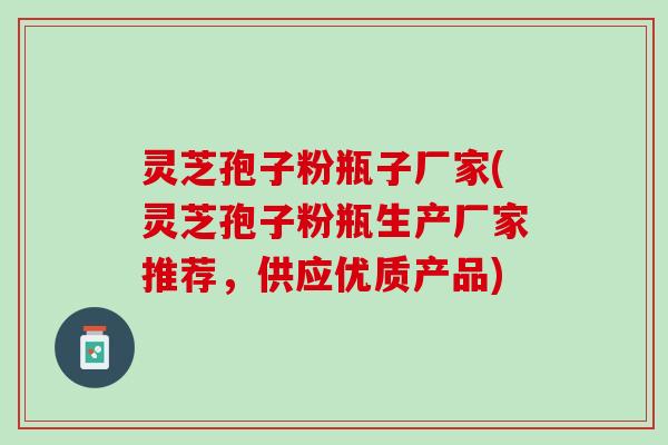 灵芝孢子粉瓶子厂家(灵芝孢子粉瓶生产厂家推荐，供应优质产品)