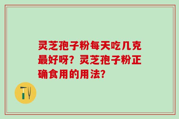 灵芝孢子粉每天吃几克最好呀？灵芝孢子粉正确食用的用法？