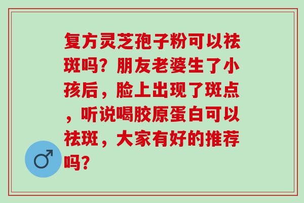 复方灵芝孢子粉可以祛斑吗？朋友老婆生了小孩后，脸上出现了斑点，听说喝胶原蛋白可以祛斑，大家有好的推荐吗？