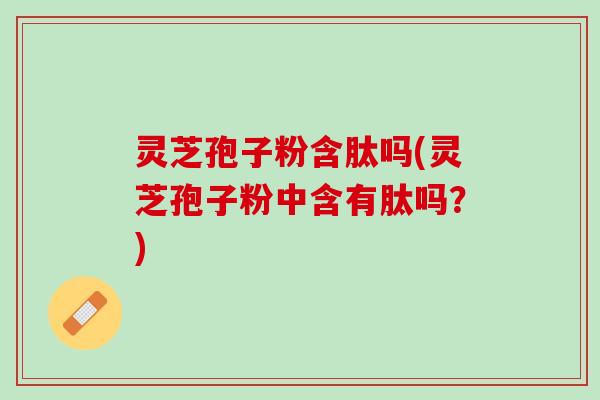 灵芝孢子粉含肽吗(灵芝孢子粉中含有肽吗？)
