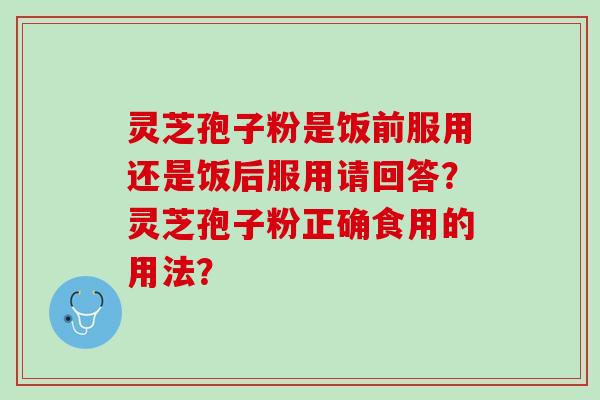 灵芝孢子粉是饭前服用还是饭后服用请回答？灵芝孢子粉正确食用的用法？