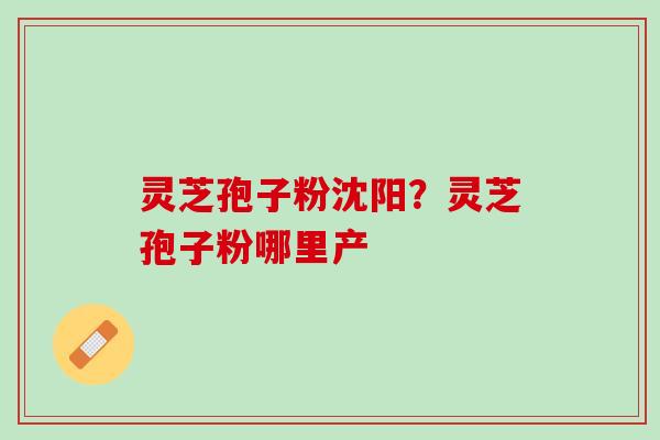 灵芝孢子粉沈阳？灵芝孢子粉哪里产