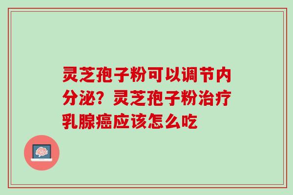 灵芝孢子粉可以调节内分泌？灵芝孢子粉治疗乳腺癌应该怎么吃