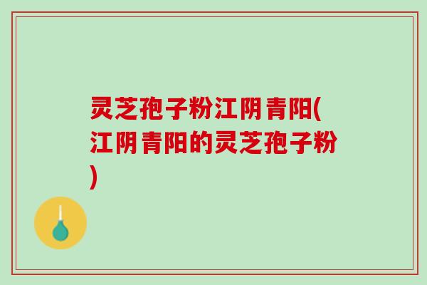 灵芝孢子粉江阴青阳(江阴青阳的灵芝孢子粉) 灵芝孢子粉江阴青阳(江阴青阳的灵芝孢子粉)