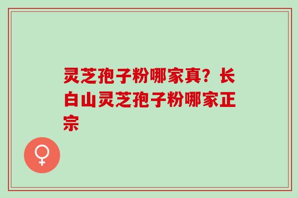 灵芝孢子粉哪家真?长白山灵芝孢子粉哪家正宗 灵芝孢子粉哪家真?长白山灵芝孢子粉哪家正宗