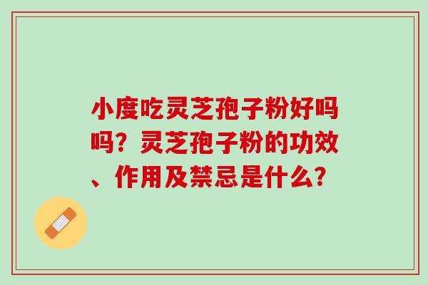小度吃灵芝孢子粉好吗吗？灵芝孢子粉的功效、作用及禁忌是什么？