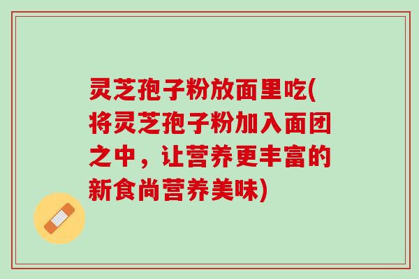 灵芝孢子粉放面里吃(将灵芝孢子粉加入面团之中，让营养更丰富的新食尚营养美味)