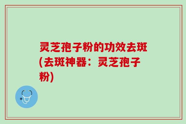 灵芝孢子粉的功效去斑(去斑神器:灵芝孢子粉) 灵芝孢子粉的功效去斑(去斑神器:灵芝孢子粉)