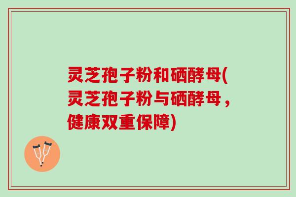 灵芝孢子粉和硒酵母(灵芝孢子粉与硒酵母，健康双重保障)