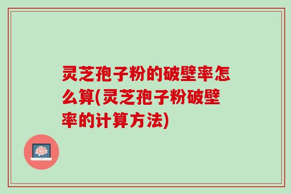 灵芝孢子粉的破壁率怎么算(灵芝孢子粉破壁率的计算方法)