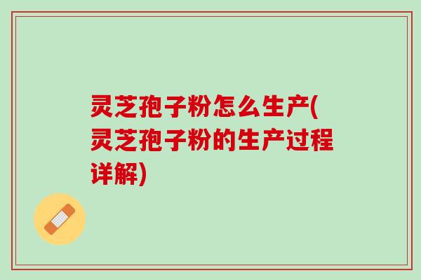 灵芝孢子粉怎么生产(灵芝孢子粉的生产过程详解) 灵芝孢子粉怎么生产(灵芝孢子粉的生产过程详解)