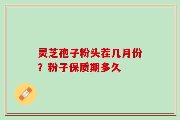 灵芝孢子粉头茬几月份?粉子保质期多久 灵芝孢子粉头茬几月份?粉子保质期多久