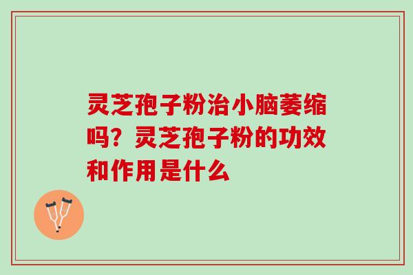 灵芝孢子粉治小脑萎缩吗？灵芝孢子粉的功效和作用是什么