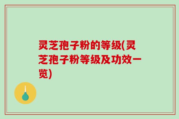 灵芝孢子粉的等级(灵芝孢子粉等级及功效一览)