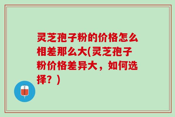 灵芝孢子粉的价格怎么相差那么大(灵芝孢子粉价格差异大，如何选择？)