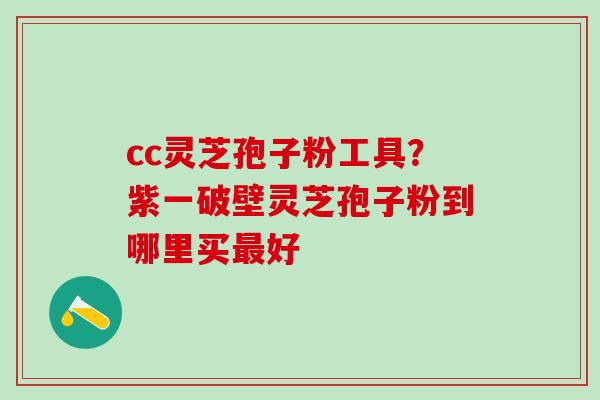 cc灵芝孢子粉工具？紫一破壁灵芝孢子粉到哪里买好
