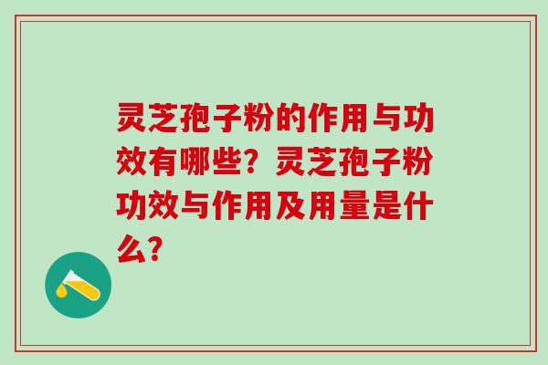 灵芝孢子粉的作用与功效有哪些?灵芝孢子粉功效与作用及用量是什么? 灵芝孢子粉的作用与功效有哪些?灵芝孢子粉功效与作用及用量是什么?