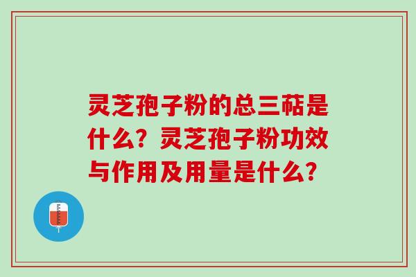 灵芝孢子粉的总三萜是什么？灵芝孢子粉功效与作用及用量是什么？