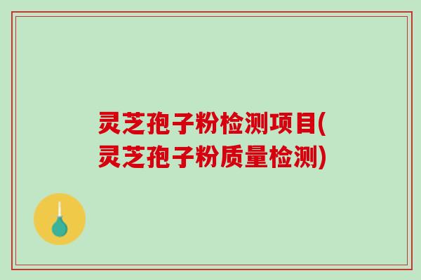 灵芝孢子粉检测项目(灵芝孢子粉质量检测)