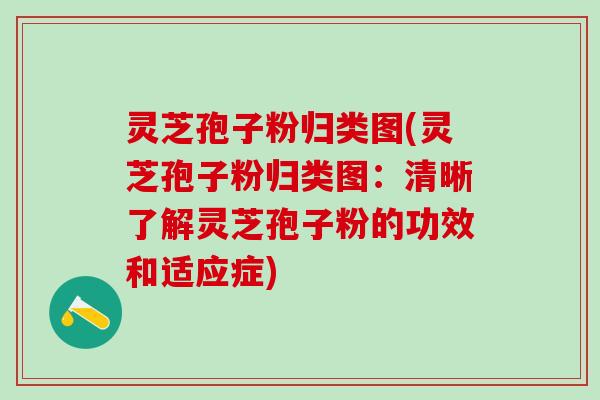 灵芝孢子粉归类图(灵芝孢子粉归类图：清晰了解灵芝孢子粉的功效和适应症)