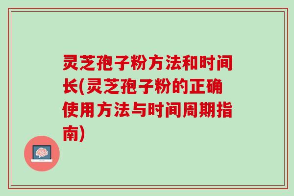 灵芝孢子粉方法和时间长(灵芝孢子粉的正确使用方法与时间周期指南)