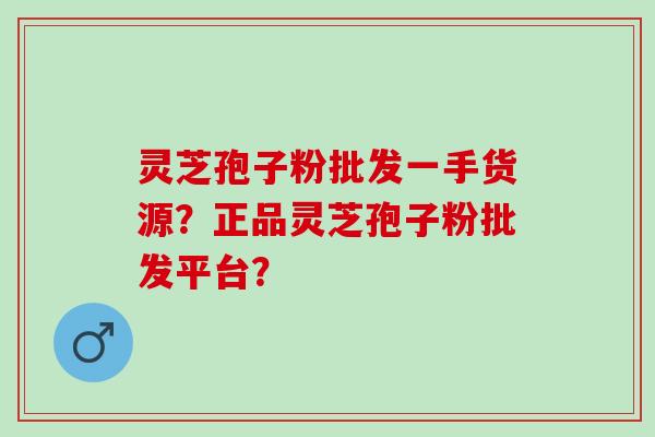 灵芝孢子粉批发一手货源？正品灵芝孢子粉批发平台？