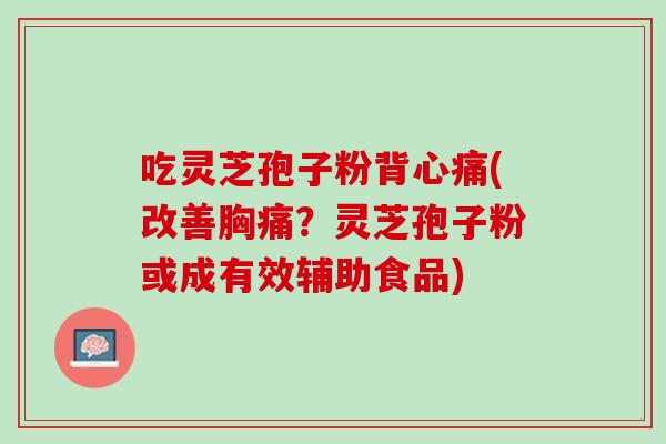 吃灵芝孢子粉背心痛(改善胸痛？灵芝孢子粉或成有效辅助食品)