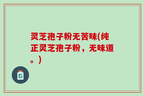 灵芝孢子粉无苦味(纯正灵芝孢子粉，无味道。)