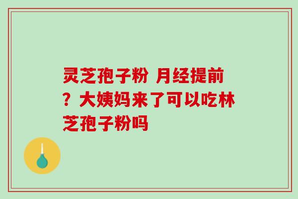 灵芝孢子粉 提前？大姨妈来了可以吃林芝孢子粉吗