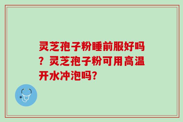 灵芝孢子粉睡前服好吗？灵芝孢子粉可用高温开水冲泡吗？