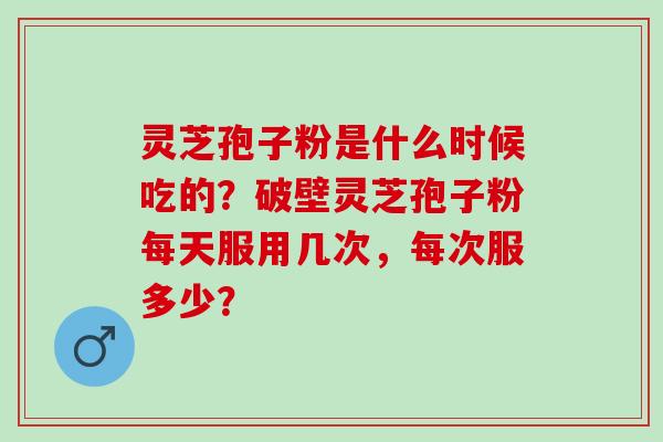 灵芝孢子粉是什么时候吃的?破壁灵芝孢子粉每天服用几次,每次服多少? 灵芝孢子粉是什么时候吃的?破壁灵芝孢子粉每天服用几次,每次服多少?