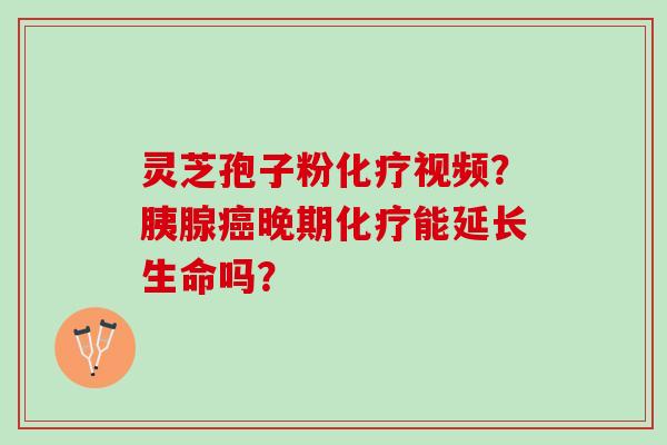 灵芝孢子粉视频?胰腺晚期能延长生命吗? 灵芝孢子粉视频?胰腺晚期能延长生命吗?
