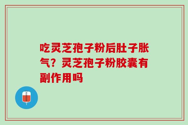 吃灵芝孢子粉后肚子胀气?灵芝孢子粉胶囊有副作用吗 吃灵芝孢子粉后肚子胀气?灵芝孢子粉胶囊有副作用吗
