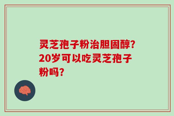 灵芝孢子粉治胆固醇？20岁可以吃灵芝孢子粉吗？