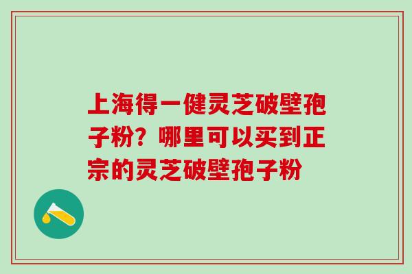 上海得一健灵芝破壁孢子粉？哪里可以买到正宗的灵芝破壁孢子粉