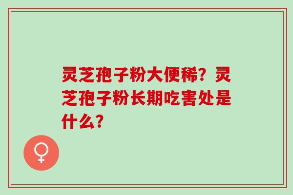 灵芝孢子粉大便稀？灵芝孢子粉长期吃害处是什么？