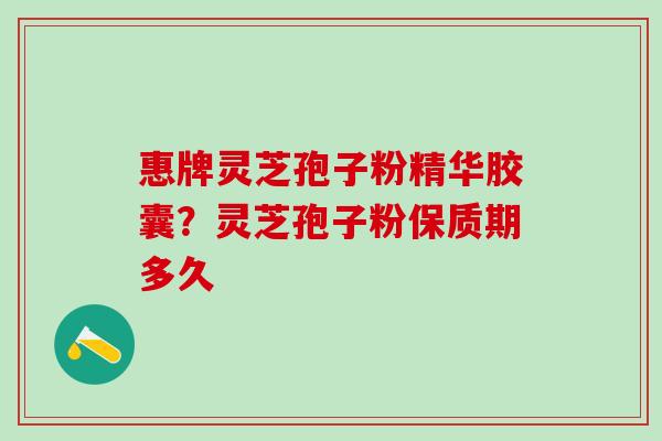 惠牌灵芝孢子粉精华胶囊？灵芝孢子粉保质期多久