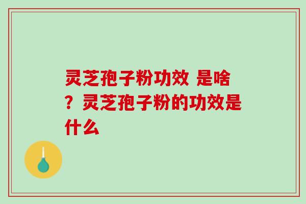 灵芝孢子粉功效 是啥?灵芝孢子粉的功效是什么 灵芝孢子粉功效 是啥?灵芝孢子粉的功效是什么