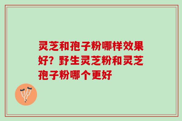 灵芝和孢子粉哪样效果好？野生灵芝粉和灵芝孢子粉哪个更好