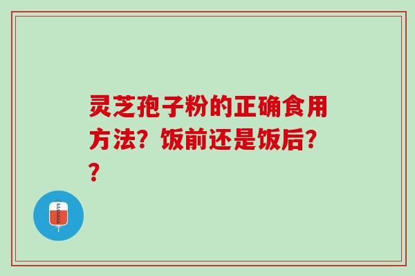 灵芝孢子粉的正确食用方法？饭前还是饭后？？