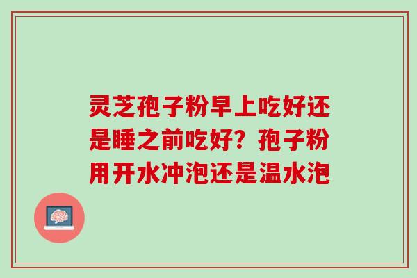 灵芝孢子粉早上吃好还是睡之前吃好？孢子粉用开水冲泡还是温水泡