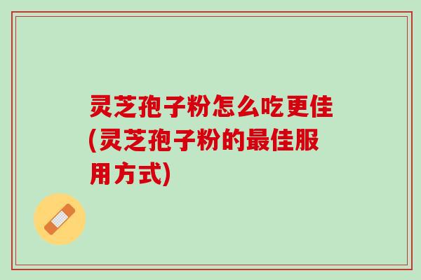 灵芝孢子粉怎么吃更佳(灵芝孢子粉的佳服用方式) 灵芝孢子粉怎么吃更佳(灵芝孢子粉的佳服用方式)